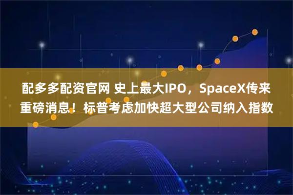 配多多配资官网 史上最大IPO，SpaceX传来重磅消息！标普考虑加快超大型公司纳入指数
