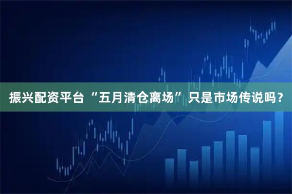 振兴配资平台 “五月清仓离场” 只是市场传说吗？