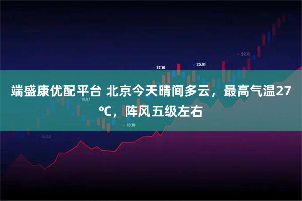 端盛康优配平台 北京今天晴间多云，最高气温27℃，阵风五级左右