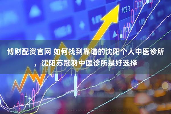 博财配资官网 如何找到靠谱的沈阳个人中医诊所，沈阳苏冠羽中医诊所是好选择